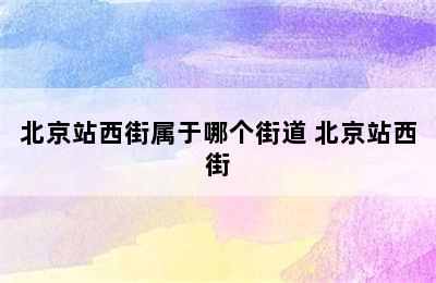 北京站西街属于哪个街道 北京站西街